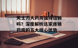 天士力大药房值得信赖吗？深度解析这家连锁药房的五大核心优势