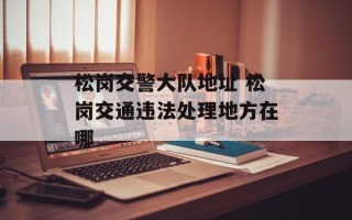 松岗交警大队地址 松岗交通违法处理地方在哪