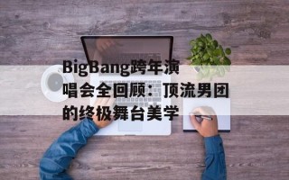BigBang跨年演唱会全回顾：顶流男团的终极舞台美学