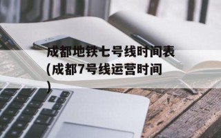 成都地铁七号线时间表(成都7号线运营时间)