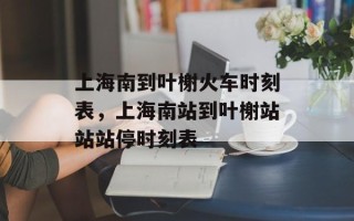 上海南到叶榭火车时刻表，上海南站到叶榭站站站停时刻表