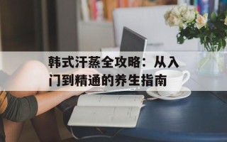 韩式汗蒸全攻略：从入门到精通的养生指南