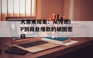 大熹来现象：从传统IP到商业爆款的破圈密码