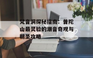 梵音洞探秘指南：普陀山最灵验的潮音奇观与朝圣攻略