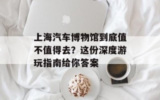 上海汽车博物馆到底值不值得去？这份深度游玩指南给你答案