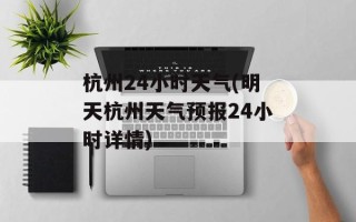 杭州24小时天气(明天杭州天气预报24小时详情)