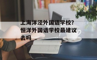 上海洋泾外国语学校？恒洋外国语学校最建议去吗