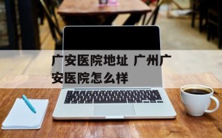 广安医院地址 广州广安医院怎么样