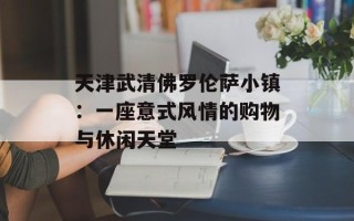 天津武清佛罗伦萨小镇：一座意式风情的购物与休闲天堂