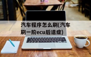 汽车程序怎么刷(汽车刷一阶ecu后遗症)