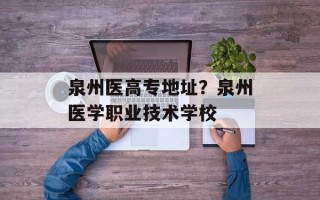 泉州医高专地址？泉州医学职业技术学校