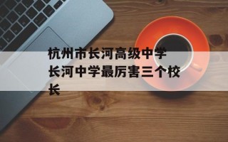 杭州市长河高级中学 长河中学最厉害三个校长