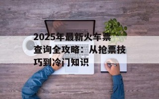 2025年最新火车票查询全攻略：从抢票技巧到冷门知识
