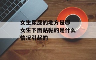 女生尿尿的地方是哪 女生下面黏黏的是什么情况引起的