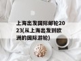 上海出发国际邮轮2023(从上海出发到欧洲的国际游轮)