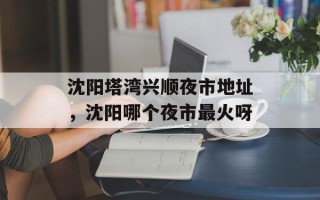 沈阳塔湾兴顺夜市地址，沈阳哪个夜市最火呀