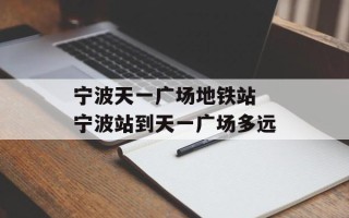 宁波天一广场地铁站 宁波站到天一广场多远
