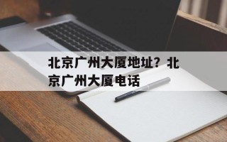 北京广州大厦地址？北京广州大厦电话