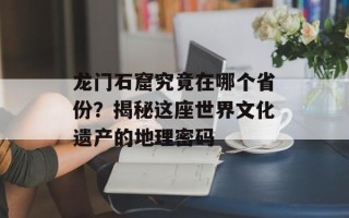 龙门石窟究竟在哪个省份？揭秘这座世界文化遗产的地理密码