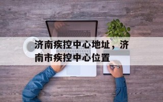 济南疾控中心地址，济南市疾控中心位置
