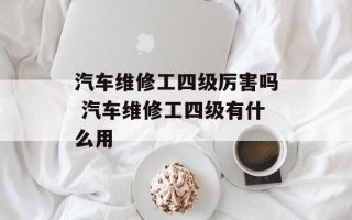 汽车维修工四级厉害吗 汽车维修工四级有什么用
