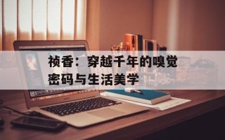 祯香：穿越千年的嗅觉密码与生活美学