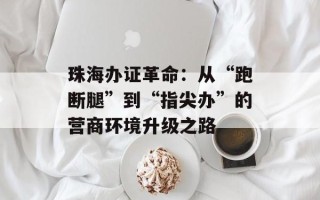 珠海办证革命：从“跑断腿”到“指尖办”的营商环境升级之路