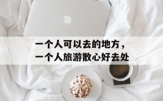 一个人可以去的地方，一个人旅游散心好去处