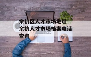 余杭区人才市场地址 余杭人才市场档案电话查询