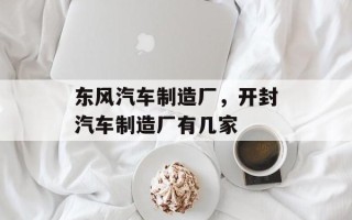 东风汽车制造厂，开封汽车制造厂有几家