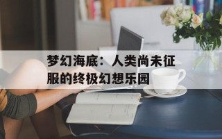 梦幻海底：人类尚未征服的终极幻想乐园