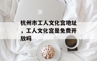 杭州市工人文化宫地址，工人文化宫是免费开放吗