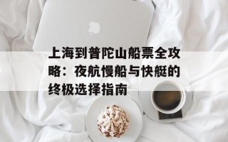 上海到普陀山船票全攻略：夜航慢船与快艇的终极选择指南