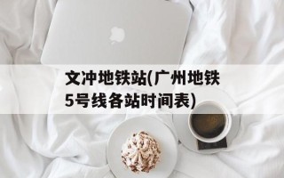 文冲地铁站(广州地铁5号线各站时间表)