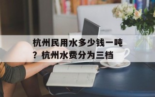 杭州民用水多少钱一吨？杭州水费分为三档