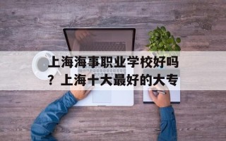 上海海事职业学校好吗？上海十大最好的大专