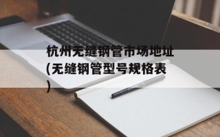 杭州无缝钢管市场地址(无缝钢管型号规格表)