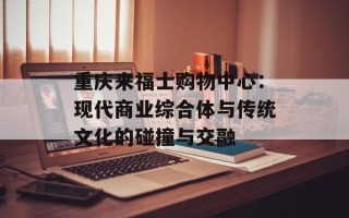 重庆来福士购物中心：现代商业综合体与传统文化的碰撞与交融