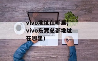 vivo地址在哪里(vivo东莞总部地址在哪里)