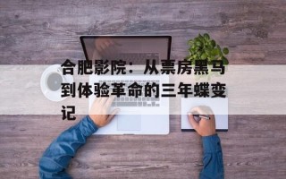 合肥影院：从票房黑马到体验革命的三年蝶变记