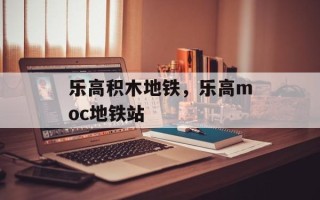乐高积木地铁，乐高moc地铁站