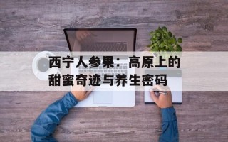 西宁人参果：高原上的甜蜜奇迹与养生密码