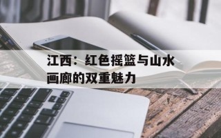 江西：红色摇篮与山水画廊的双重魅力