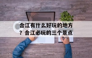 合江有什么好玩的地方？合江必玩的三个景点