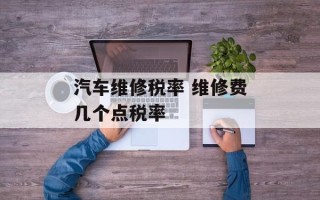 汽车维修税率 维修费几个点税率