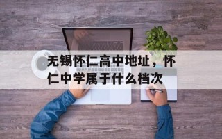 无锡怀仁高中地址，怀仁中学属于什么档次
