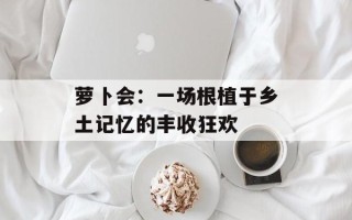 萝卜会：一场根植于乡土记忆的丰收狂欢