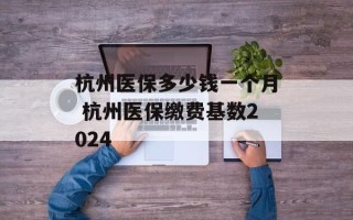 杭州医保多少钱一个月 杭州医保缴费基数2024