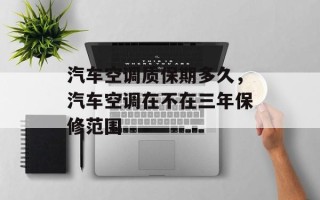 汽车空调质保期多久，汽车空调在不在三年保修范围