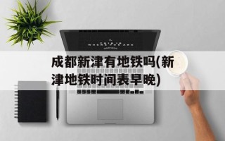 成都新津有地铁吗(新津地铁时间表早晚)
